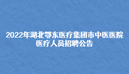 2022年湖北鄂东医疗集团市中医医院医疗人员招聘公告.jpg