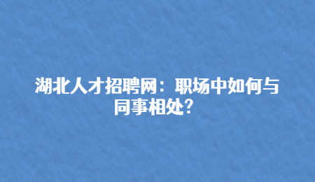 湖北人才招聘网：职场中如何与同事相处？.jpg