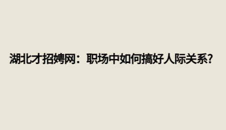 湖北才招娉网：职场中如何搞好人际关系?