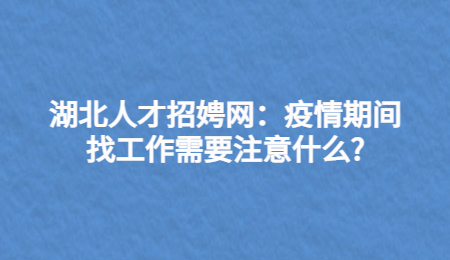 湖北人才招娉网：疫情期间找工作需要注意什么?