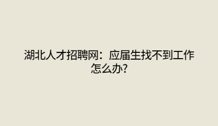 湖北人才招聘网：应届生找不到工作怎么办?