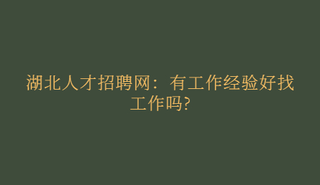 湖北人才招聘网：有工作经验好找工作吗?