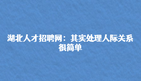 湖北人才招聘网：其实处理人际关系很简单