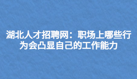 湖北人才招聘网：职场上哪些行为会凸显自己的工作能力