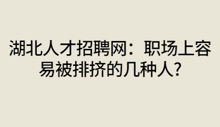 湖北人才招聘网：职场上容易被排挤的几种人?