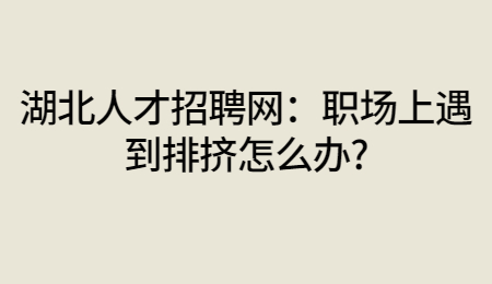 湖北人才招聘网：职场上遇到排挤怎么办?