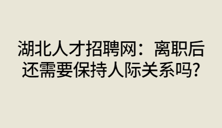 湖北人才招聘网：离职后还需要保持人际关系吗?