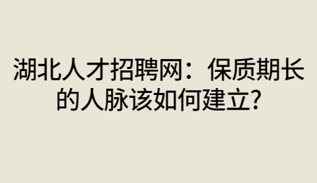 湖北人才招聘网：保质期长的人脉该如何建立?