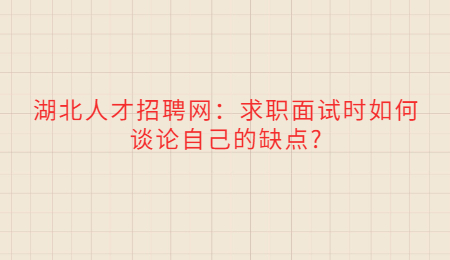 湖北人才招聘网：求职面试时如何谈论自己的缺点?