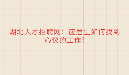 湖北人才招聘网：应届生如何找到心仪的工作?