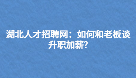 湖北人才招聘网：如何和老板谈升职加薪?