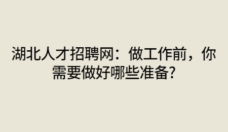 湖北人才招聘网：做工作前，你需要做好哪些准备?