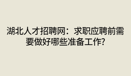 湖北人才招聘网：求职应聘前需要做好哪些准备工作?