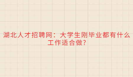 湖北人才招聘网：大学生刚毕业都有什么工作适合做?