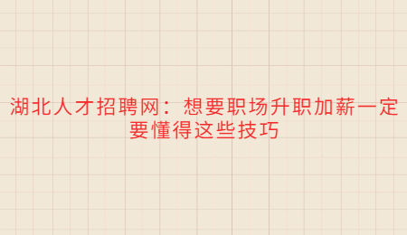 湖北人才招聘网：想要职场升职加薪一定要懂得这些技巧