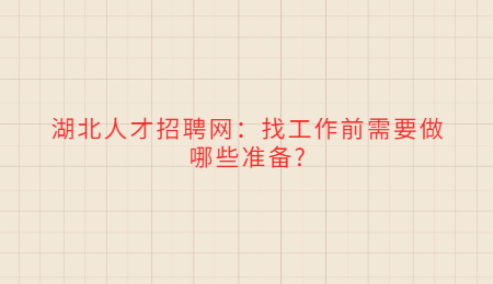 湖北人才招聘网：找工作前需要做哪些准备?