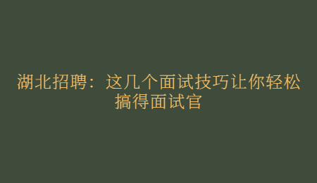 湖北招聘：这几个面试技巧让你轻松搞得面试官