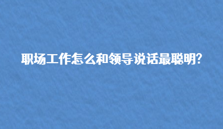 职场工作怎么和领导说话最聪明?