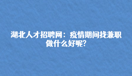 湖北人才招聘网：疫情期间找兼职做什么好呢?