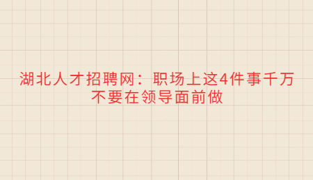 湖北人才招聘网：职场上这4件事千万不要在领导面前做