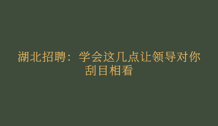 湖北招聘：学会这几点让领导对你刮目相看