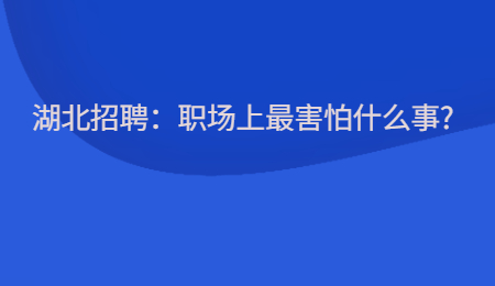 湖北招聘：职场上最害怕什么事?